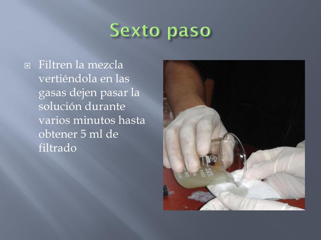 Sexto paso Filtren la mezcla vertiéndola en las gasas dejen pasar la solución durante varios minutos hasta obtener 5 ml de filtrado.