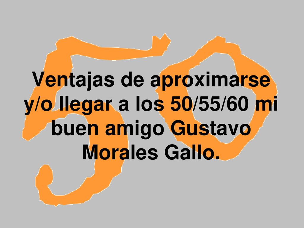 Ventajas de aproximarse y/o llegar a los 50/55/60 mi buen amigo Gustavo Morales Gallo.