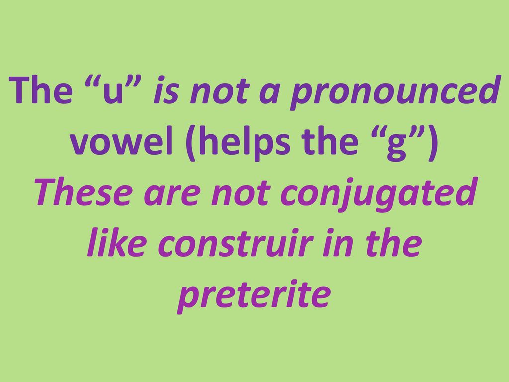 The u is not a pronounced vowel (helps the g ) These are not conjugated like construir in the preterite