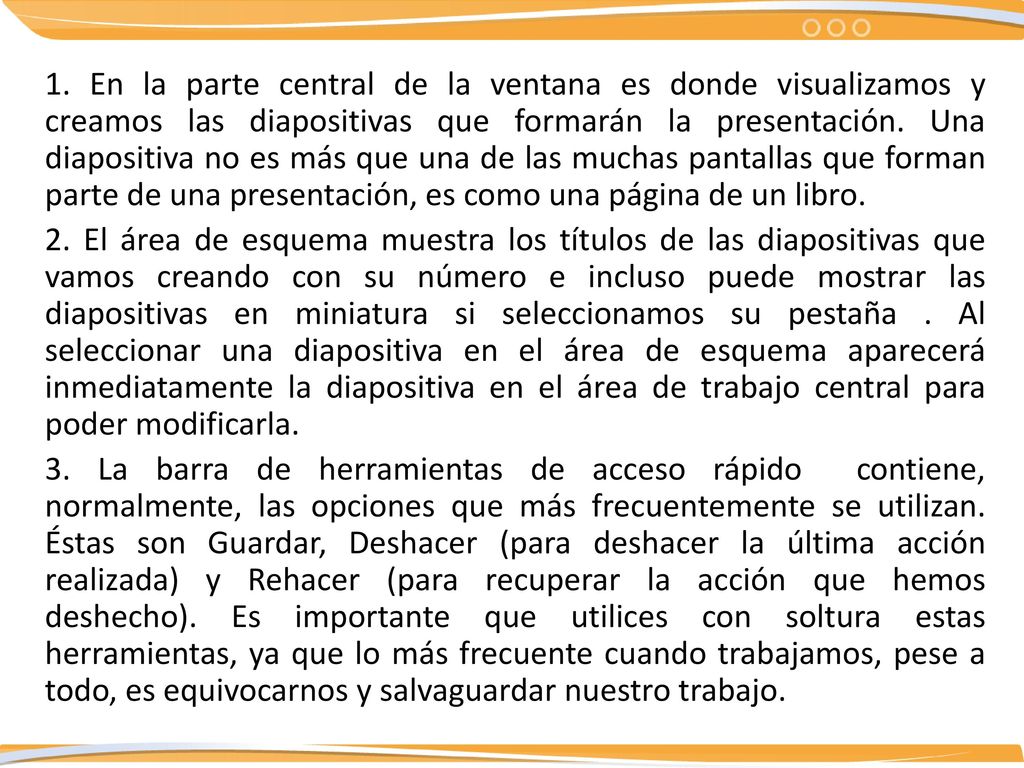 1. En la parte central de la ventana es donde visualizamos y creamos las diapositivas que formarán la presentación. Una diapositiva no es más que una de las muchas pantallas que forman parte de una presentación, es como una página de un libro.