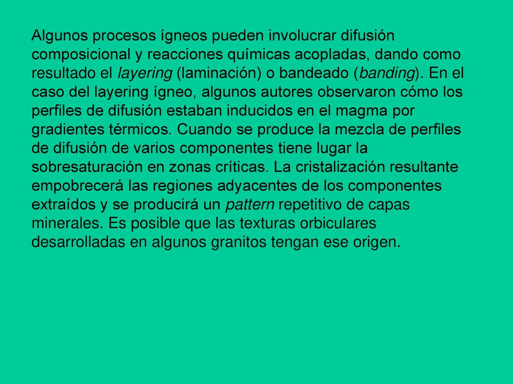 Algunos procesos ígneos pueden involucrar difusión composicional y reacciones químicas acopladas, dando como resultado el layering (laminación) o bandeado (banding).