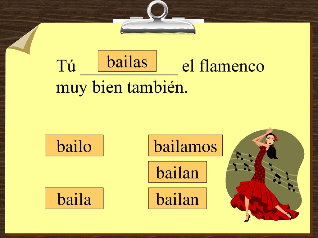 bailas Tú ___________ el flamenco muy bien también. bailo bailamos bailan baila bailan