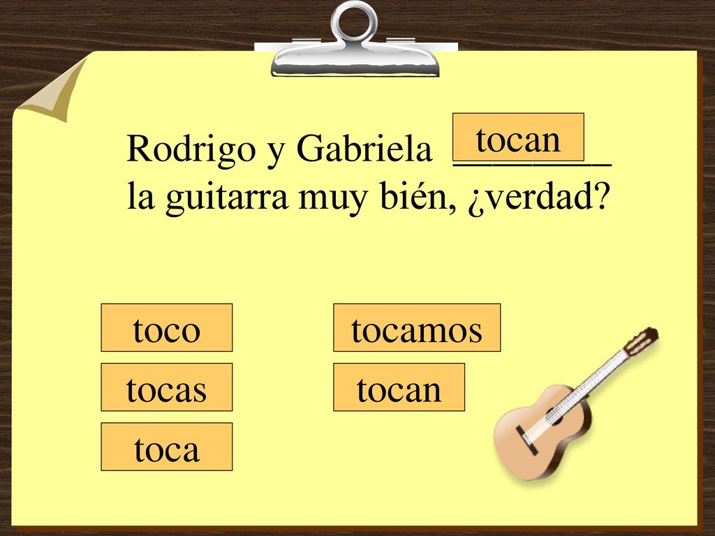 tocan Rodrigo y Gabriela ________ la guitarra muy bién, ¿verdad toco tocamos tocas tocan toca