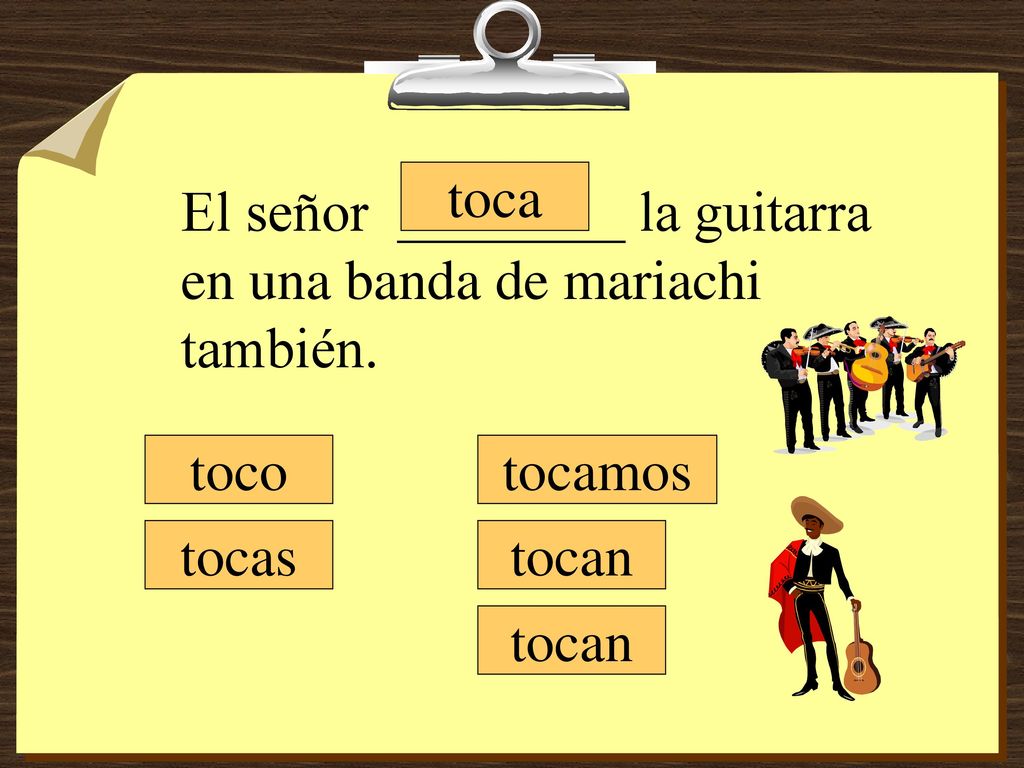 toca El señor ________ la guitarra en una banda de mariachi también. toco. tocamos. tocas. tocan.