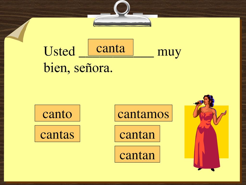 canta Usted ___________ muy bien, señora. canto cantamos cantas cantan cantan