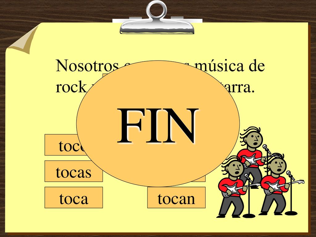 FIN Nosotros cantamos música de rock y ________ la guitarra. tocamos