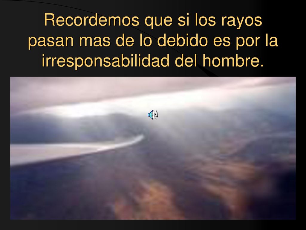 Recordemos que si los rayos pasan mas de lo debido es por la irresponsabilidad del hombre.