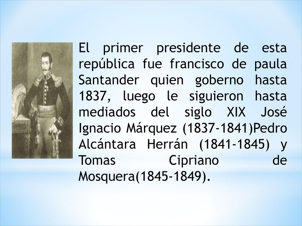 El primer presidente de esta república fue francisco de paula Santander quien goberno hasta 1837, luego le siguieron hasta mediados del siglo XIX José Ignacio Márquez ( )Pedro Alcántara Herrán ( ) y Tomas Cipriano de Mosquera( ).