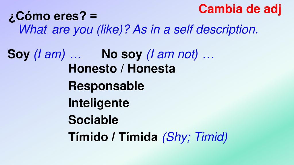 Cambia de adj ¿Cómo eres = What are you (like) As in a self description. Soy (I am) … No soy (I am not) …