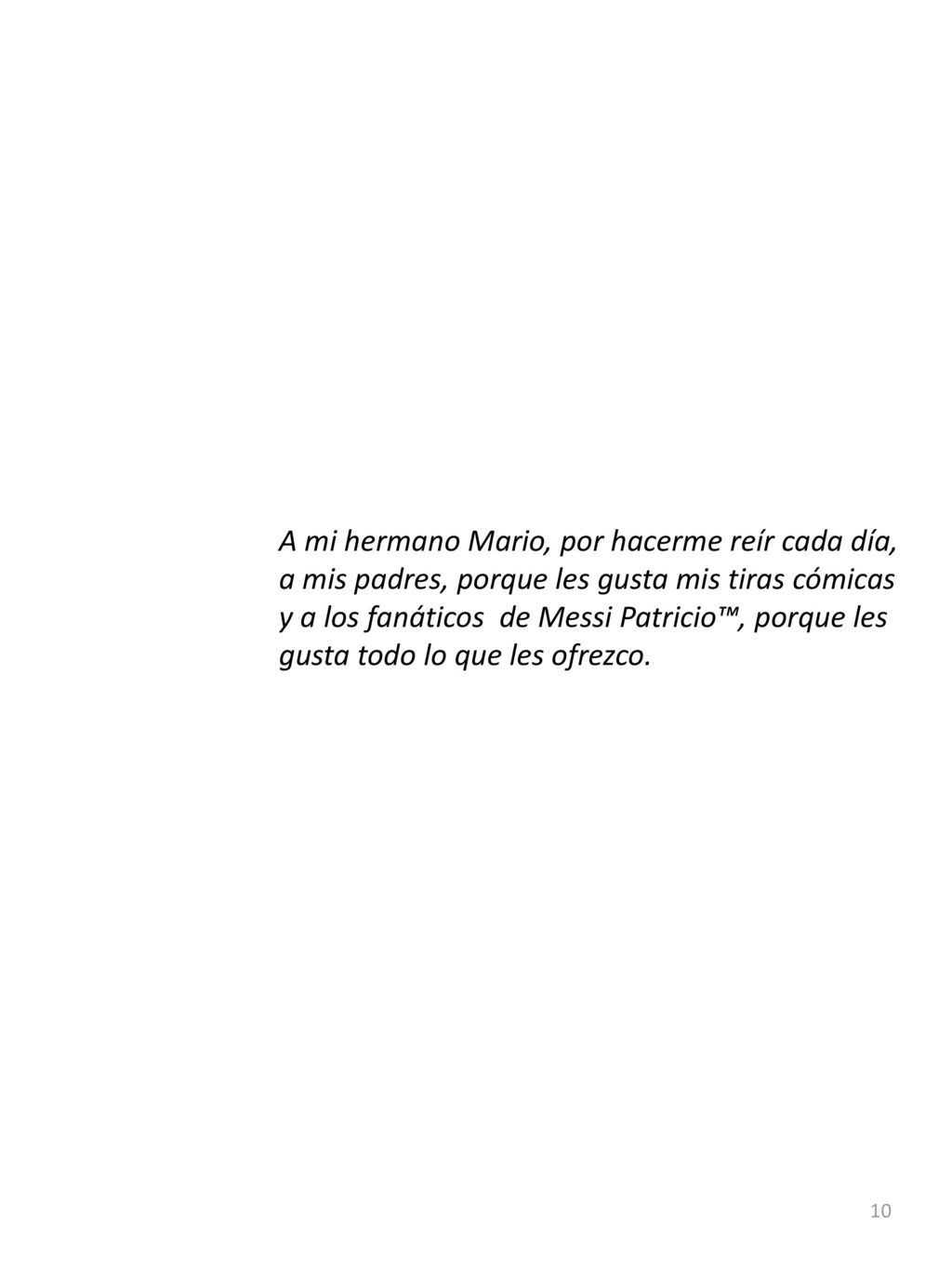 A mi hermano Mario, por hacerme reír cada día, a mis padres, porque les gusta mis tiras cómicas y a los fanáticos de Messi Patricio™, porque les gusta todo lo que les ofrezco.