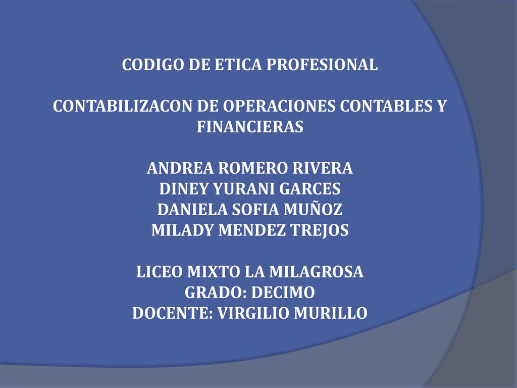 CODIGO DE ETICA PROFESIONAL CONTABILIZACON DE OPERACIONES CONTABLES Y FINANCIERAS ANDREA ROMERO RIVERA DINEY YURANI GARCES DANIELA SOFIA MUÑOZ MILADY MENDEZ TREJOS LICEO MIXTO LA MILAGROSA GRADO: DECIMO DOCENTE: VIRGILIO MURILLO