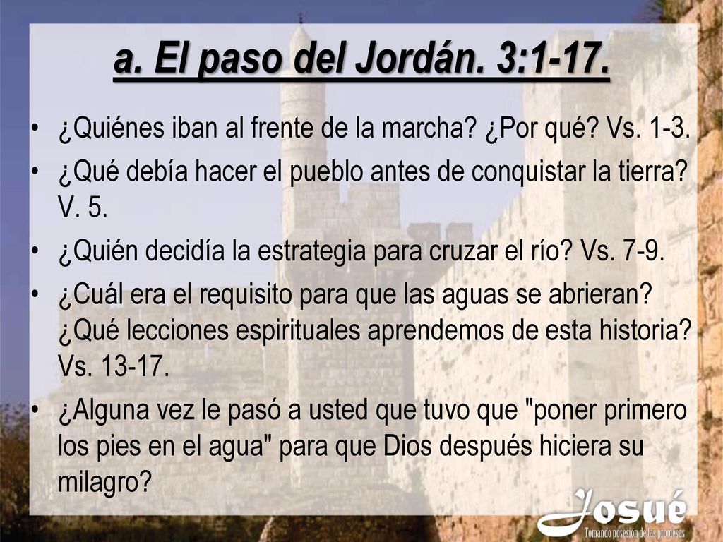 a. El paso del Jordán. 3:1-17. ¿Quiénes iban al frente de la marcha ¿Por qué Vs