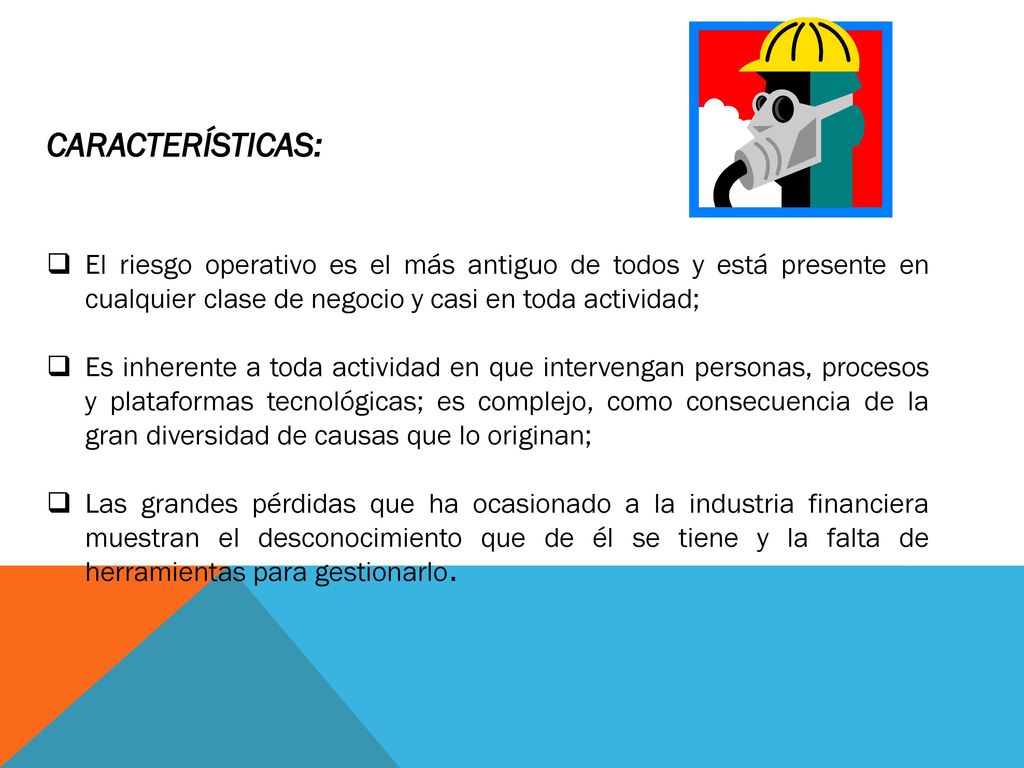 CARACTERÍSTICAS: El riesgo operativo es el más antiguo de todos y está presente en cualquier clase de negocio y casi en toda actividad;