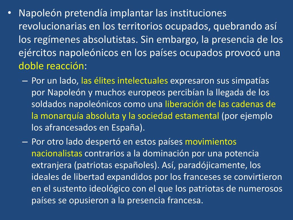 Napoleón pretendía implantar las instituciones revolucionarias en los territorios ocupados, quebrando así los regímenes absolutistas. Sin embargo, la presencia de los ejércitos napoleónicos en los países ocupados provocó una doble reacción: