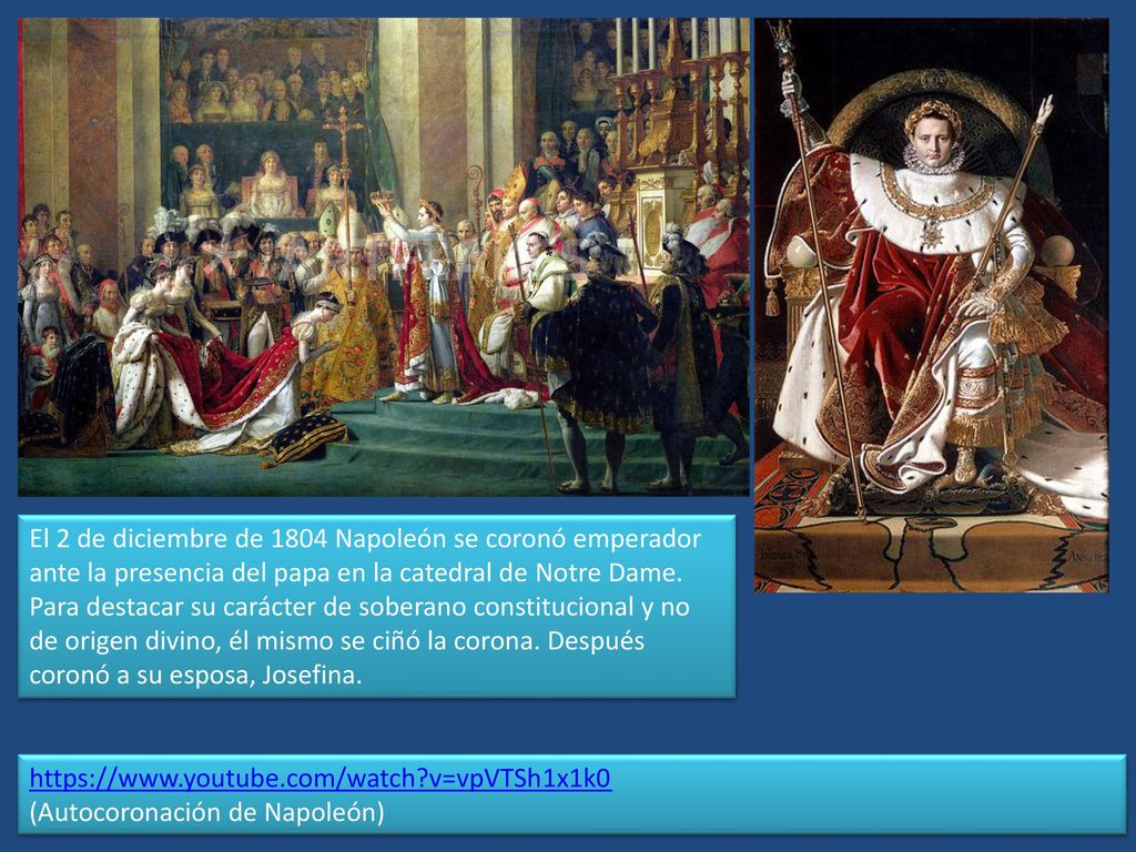 El 2 de diciembre de 1804 Napoleón se coronó emperador ante la presencia del papa en la catedral de Notre Dame. Para destacar su carácter de soberano constitucional y no de origen divino, él mismo se ciñó la corona. Después coronó a su esposa, Josefina.