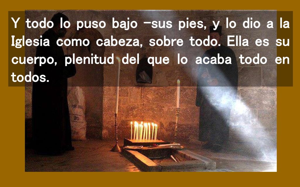 Y todo lo puso bajo -sus pies, y lo dio a la Iglesia como cabeza, sobre todo.