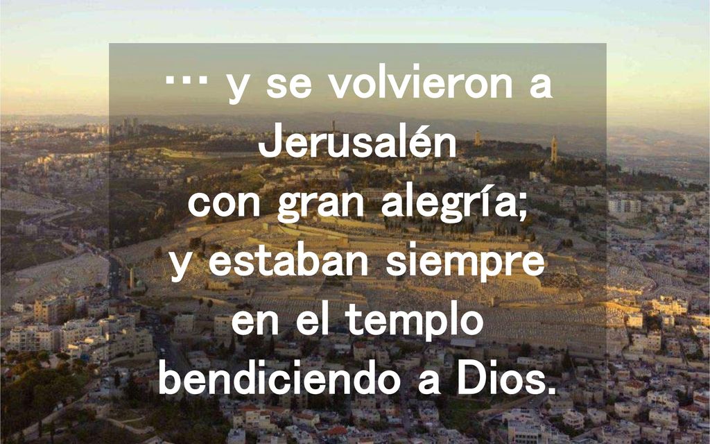 … y se volvieron a Jerusalén con gran alegría; y estaban siempre en el templo bendiciendo a Dios.