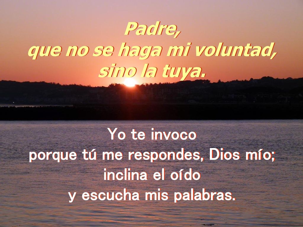 que no se haga mi voluntad, porque tú me respondes, Dios mío;