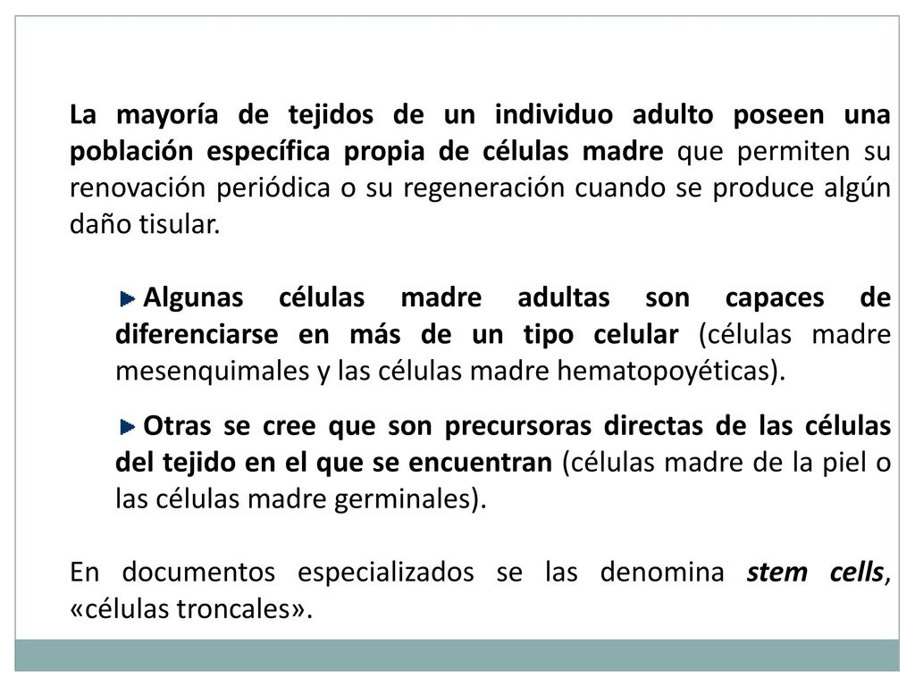 La mayoría de tejidos de un individuo adulto poseen una población específica propia de células madre que permiten su renovación periódica o su regeneración cuando se produce algún daño tisular.