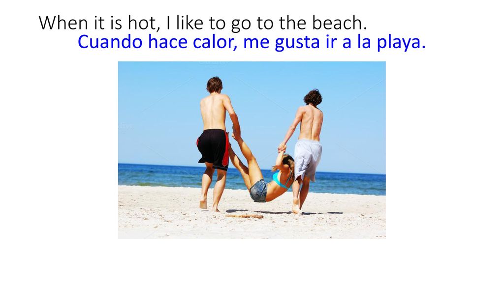 When it is hot, I like to go to the beach.
