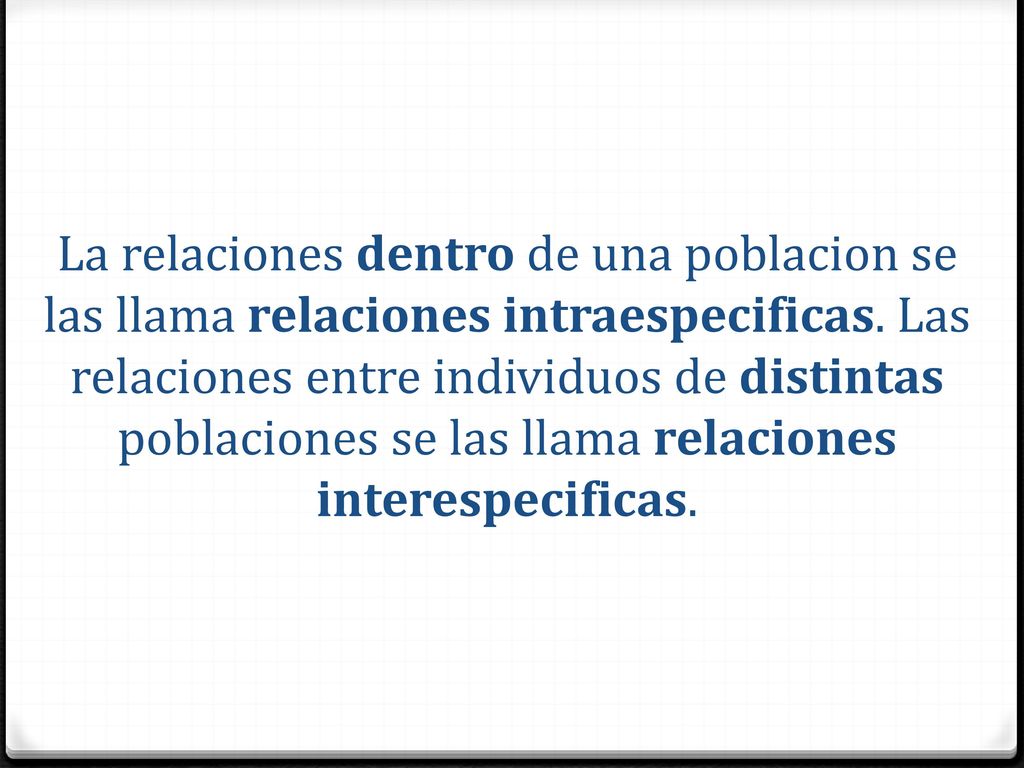 La relaciones dentro de una poblacion se las llama relaciones intraespecificas.