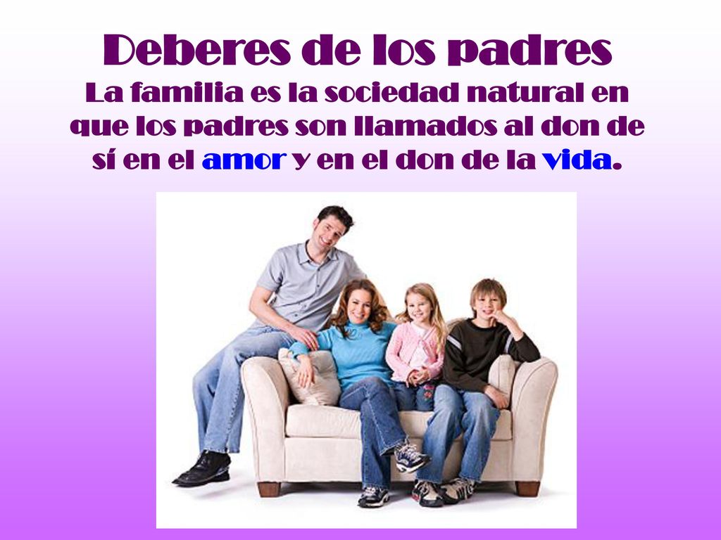 Deberes de los padres La familia es la sociedad natural en que los padres son llamados al don de sí en el amor y en el don de la vida.