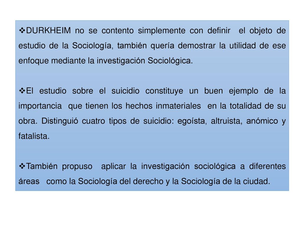 DURKHEIM no se contento simplemente con definir el objeto de estudio de la Sociología, también quería demostrar la utilidad de ese enfoque mediante la investigación Sociológica.