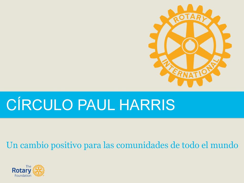 CÍRCULO PAUL HARRIS Un cambio positivo para las comunidades de todo el mundo.