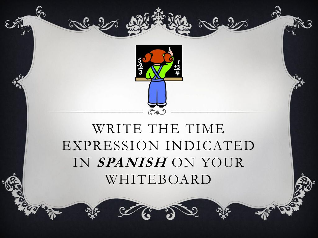 Write the Time expression indicated in Spanish on your whiteboard
