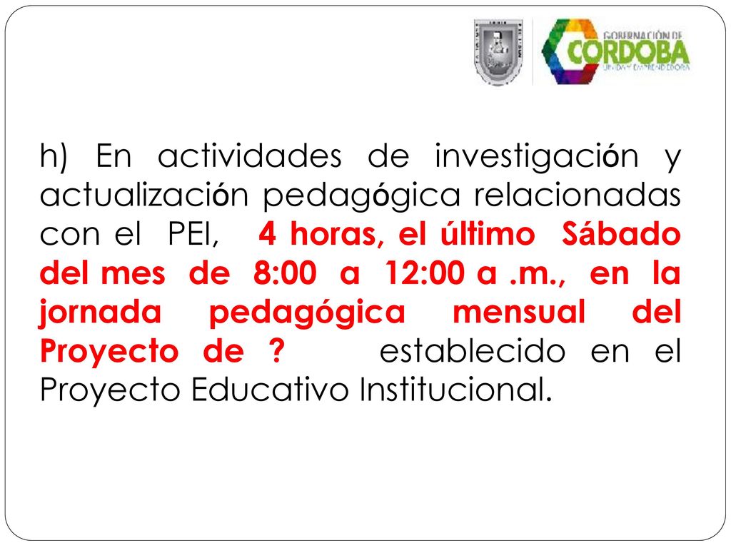 h) En actividades de investigación y actualización pedagógica relacionadas con el PEI, 4 horas, el último Sábado del mes de 8:00 a 12:00 a .m., en la jornada pedagógica mensual del Proyecto de establecido en el Proyecto Educativo Institucional.