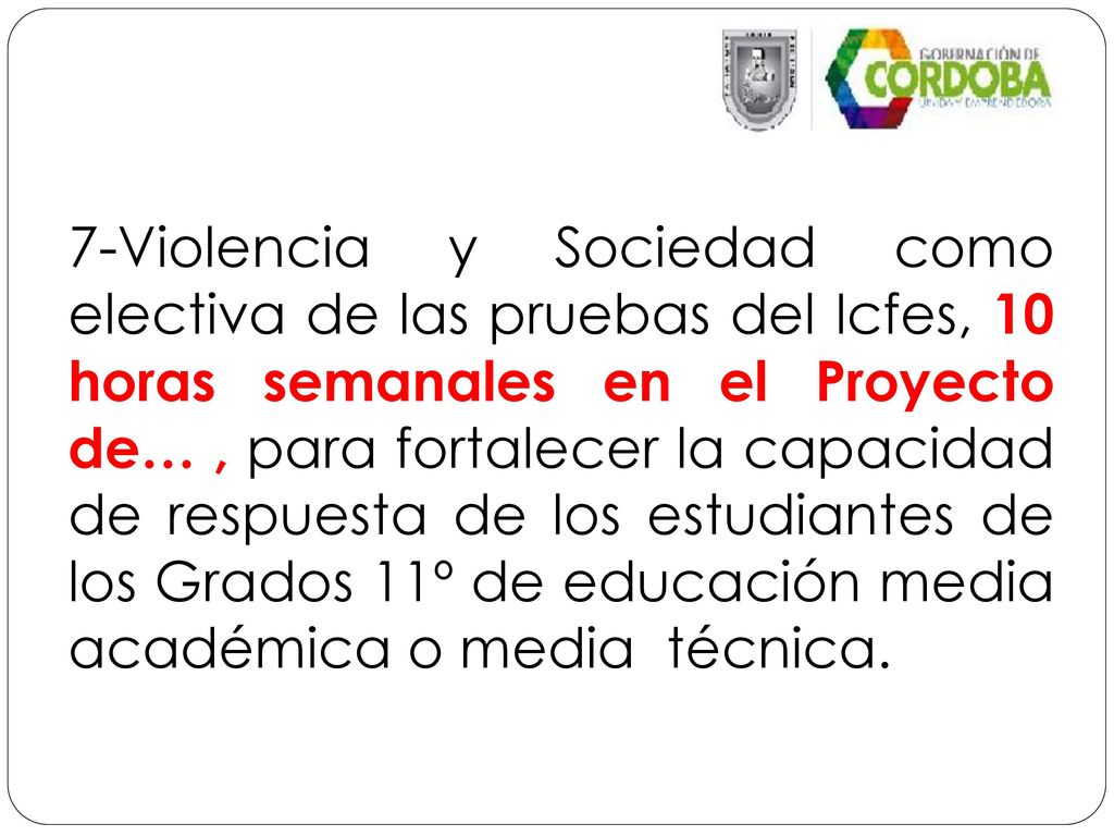 7-Violencia y Sociedad como electiva de las pruebas del Icfes, 10 horas semanales en el Proyecto de… , para fortalecer la capacidad de respuesta de los estudiantes de los Grados 11º de educación media académica o media técnica.
