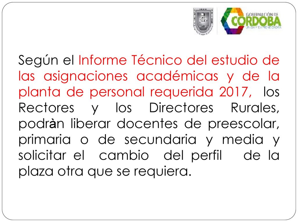 Según el Informe Técnico del estudio de las asignaciones académicas y de la planta de personal requerida 2017, los Rectores y los Directores Rurales, podràn liberar docentes de preescolar, primaria o de secundaria y media y solicitar el cambio del perfil de la plaza otra que se requiera.