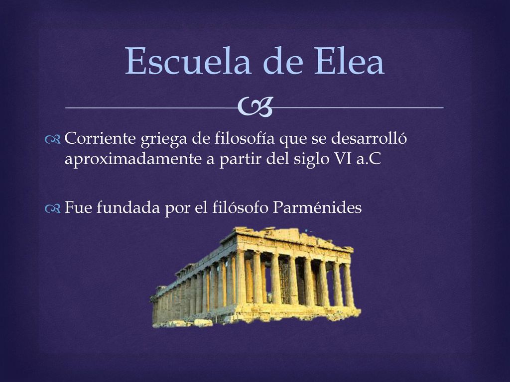 Escuela de Elea Corriente griega de filosofía que se desarrolló aproximadamente a partir del siglo VI a.C.