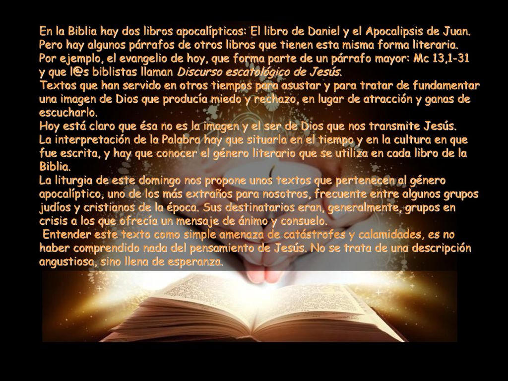 En la Biblia hay dos libros apocalípticos: El libro de Daniel y el Apocalipsis de Juan. Pero hay algunos párrafos de otros libros que tienen esta misma forma literaria.