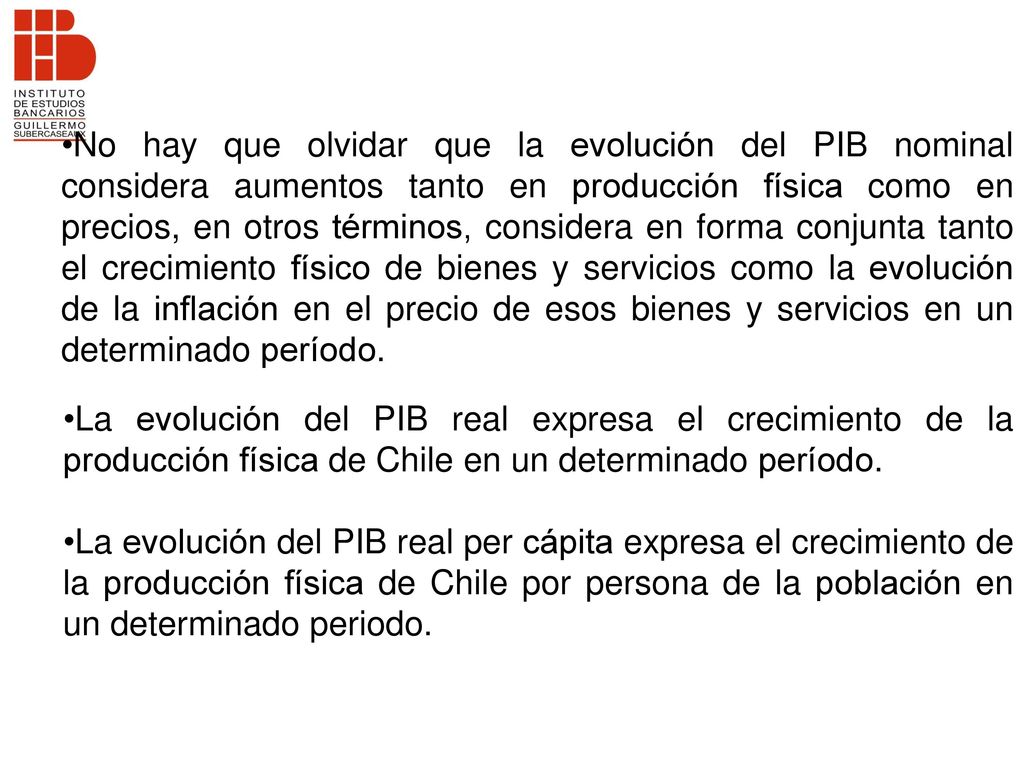No hay que olvidar que la evolución del PIB nominal considera aumentos tanto en producción física como en precios, en otros términos, considera en forma conjunta tanto el crecimiento físico de bienes y servicios como la evolución de la inflación en el precio de esos bienes y servicios en un determinado período.