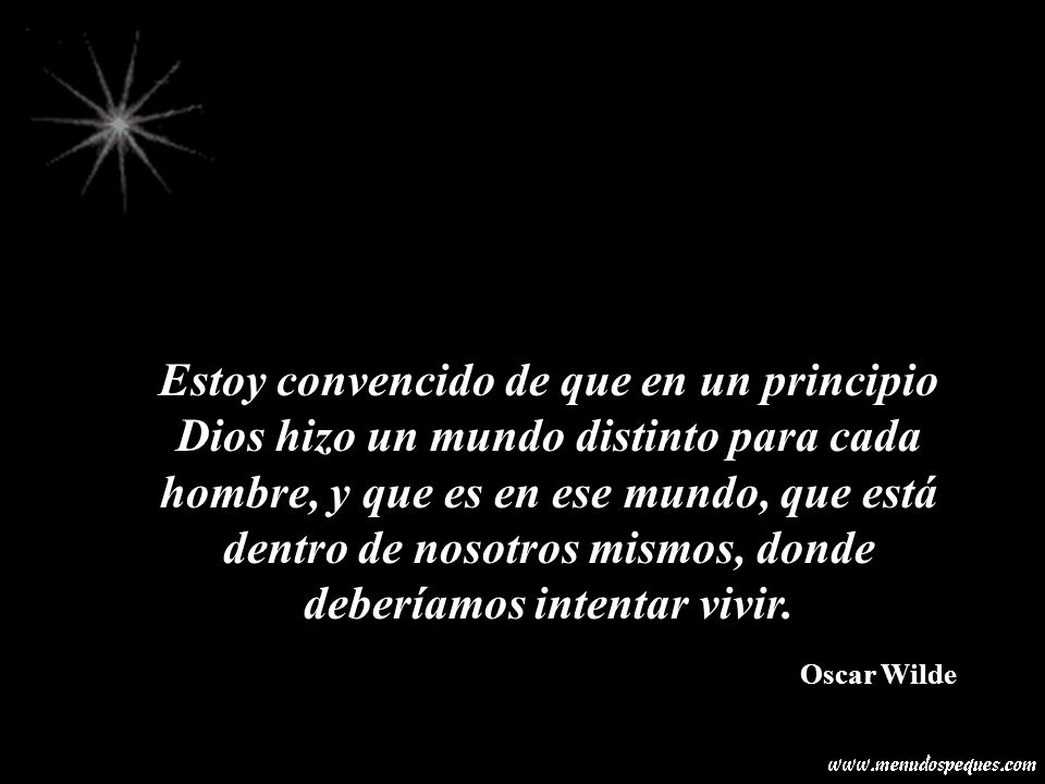 Estoy convencido de que en un principio Dios hizo un mundo distinto para cada hombre, y que es en ese mundo, que está dentro de nosotros mismos, donde deberíamos intentar vivir.