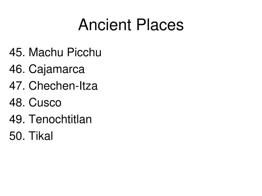 Ancient Places 45. Machu Picchu 46. Cajamarca 47. Chechen-Itza 48. Cusco 49. Tenochtitlan 50. Tikal