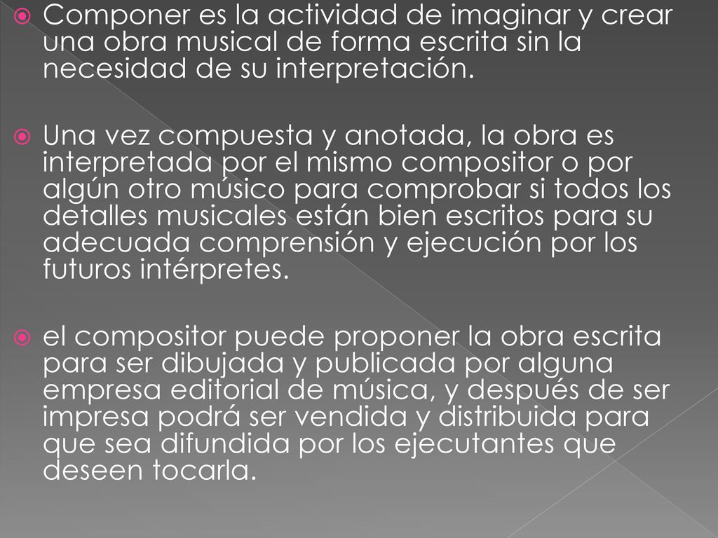 Componer es la actividad de imaginar y crear una obra musical de forma escrita sin la necesidad de su interpretación.