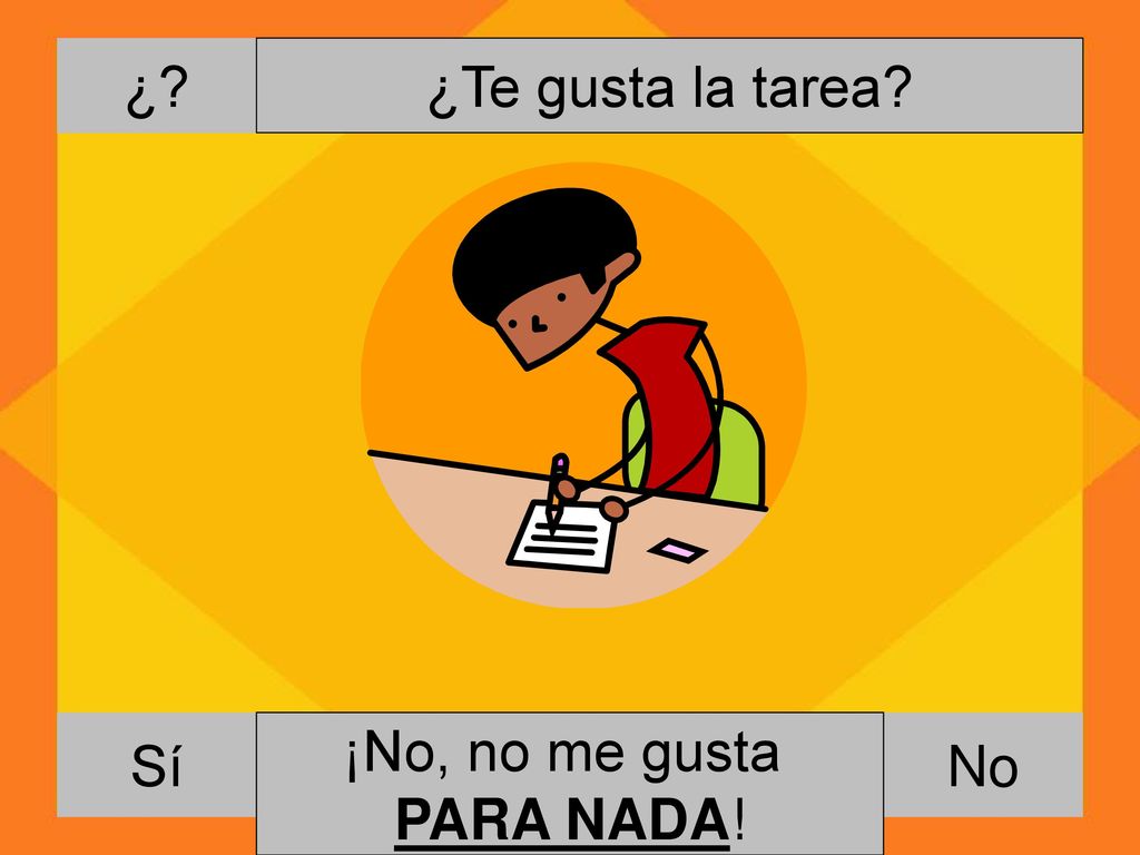 ¿ ¿Te gusta la tarea Sí ¡No, no me gusta PARA NADA! Si, me gusta MUCHO la tarea. No