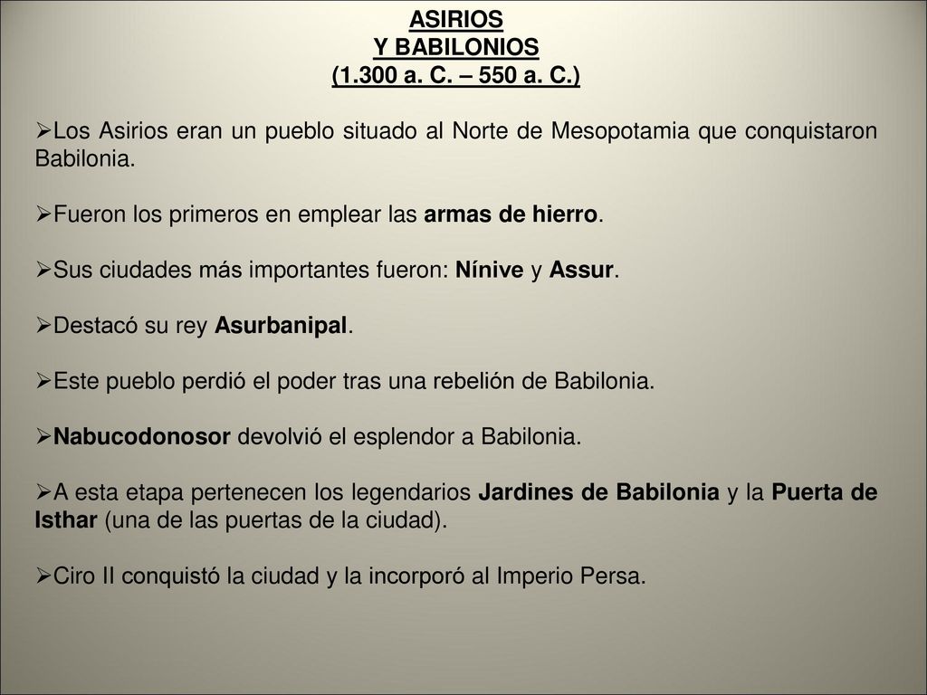 ASIRIOS Y BABILONIOS. (1.300 a. C. – 550 a. C.) Los Asirios eran un pueblo situado al Norte de Mesopotamia que conquistaron Babilonia.