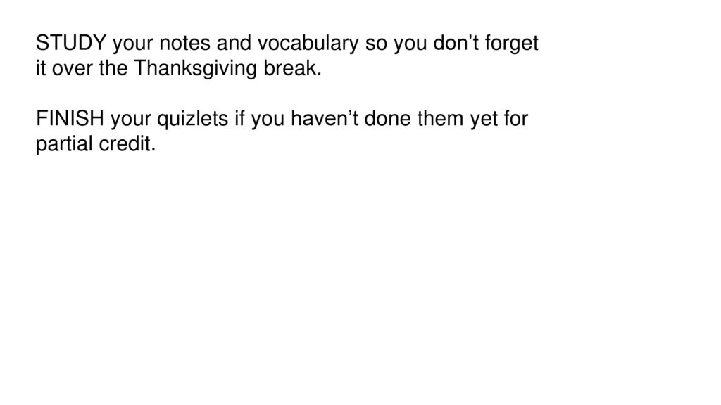 STUDY your notes and vocabulary so you don’t forget it over the Thanksgiving break.