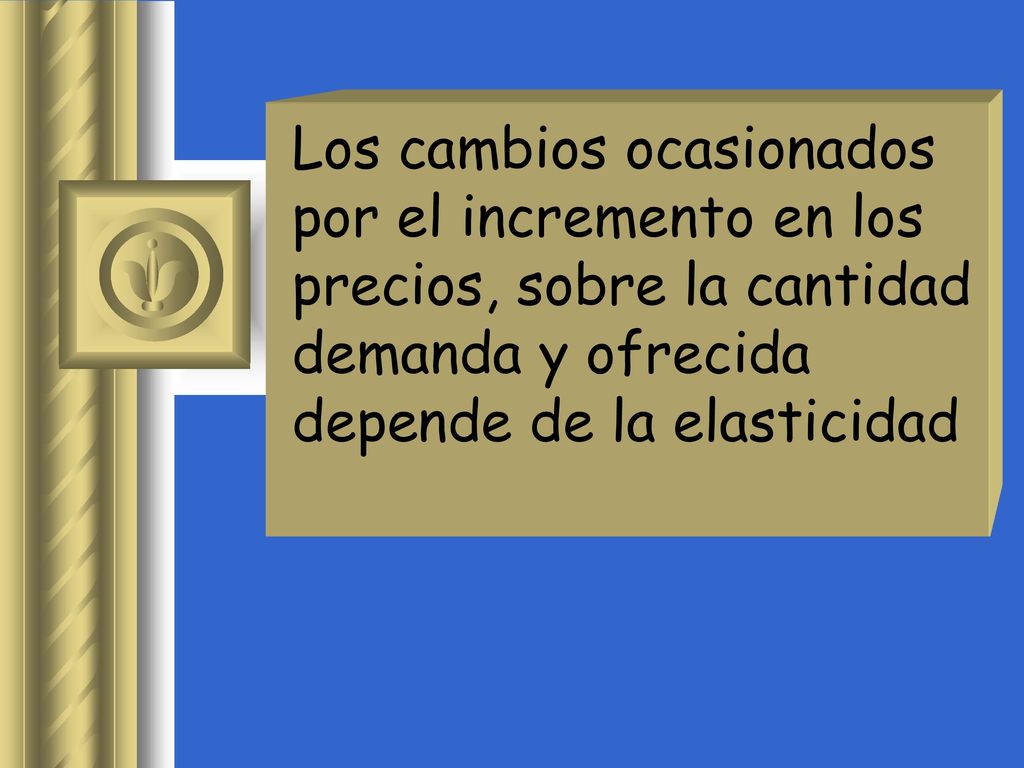 Los cambios ocasionados por el incremento en los precios, sobre la cantidad demanda y ofrecida depende de la elasticidad
