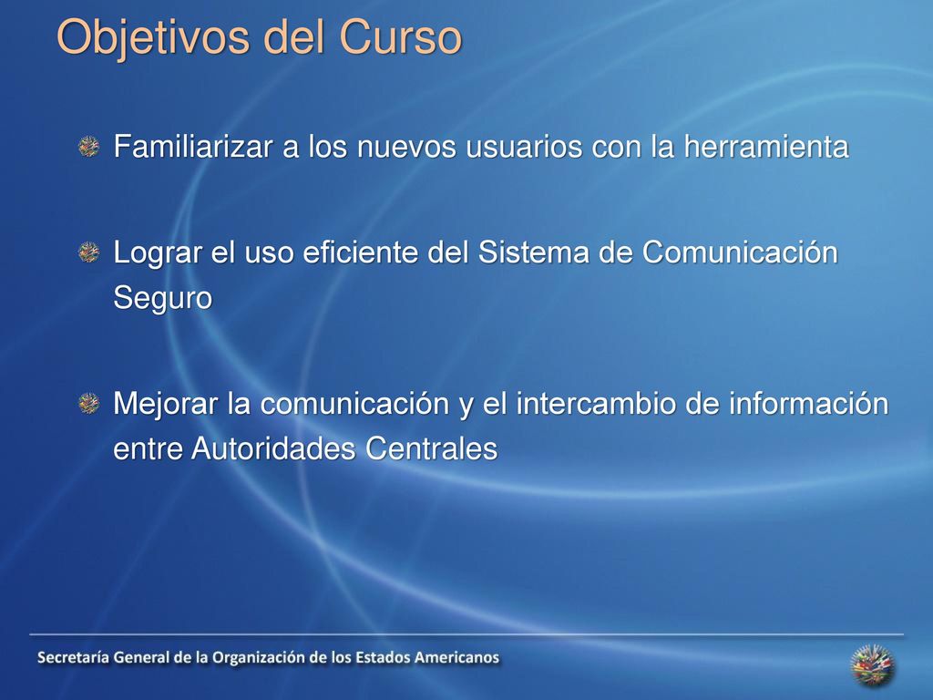 Objetivos del Curso Familiarizar a los nuevos usuarios con la herramienta. Lograr el uso eficiente del Sistema de Comunicación Seguro.