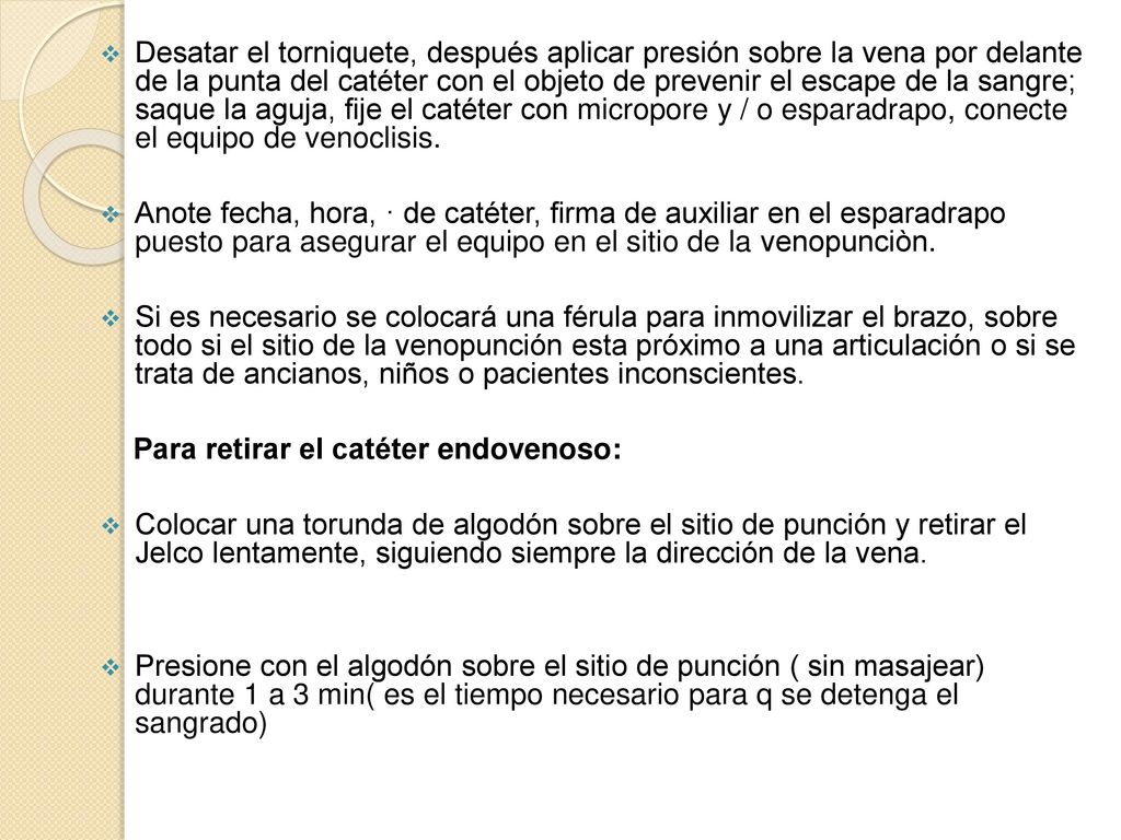 Desatar el torniquete, después aplicar presión sobre la vena por delante de la punta del catéter con el objeto de prevenir el escape de la sangre; saque la aguja, fije el catéter con micropore y / o esparadrapo, conecte el equipo de venoclisis.
