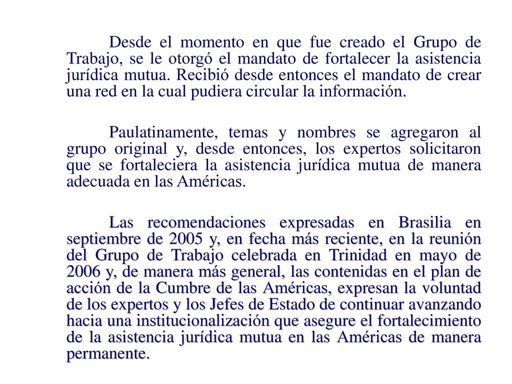 Desde el momento en que fue creado el Grupo de Trabajo, se le otorgó el mandato de fortalecer la asistencia jurídica mutua. Recibió desde entonces el mandato de crear una red en la cual pudiera circular la información.