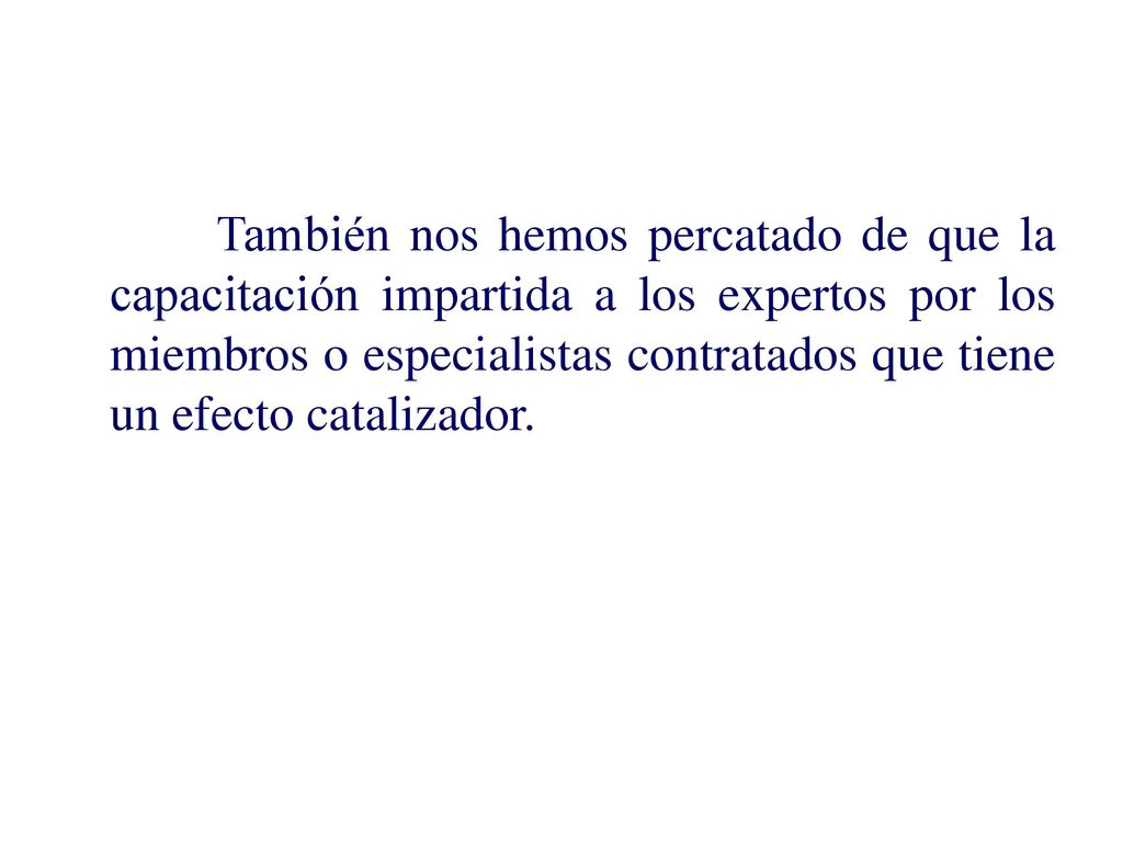También nos hemos percatado de que la capacitación impartida a los expertos por los miembros o especialistas contratados que tiene un efecto catalizador.