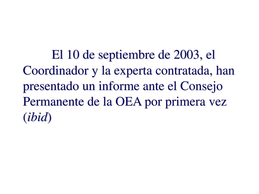 El 10 de septiembre de 2003, el Coordinador y la experta contratada, han presentado un informe ante el Consejo Permanente de la OEA por primera vez (ibid)