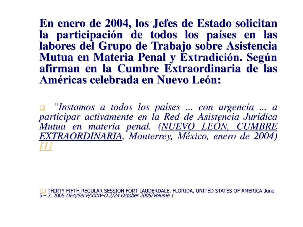 En enero de 2004, los Jefes de Estado solicitan la participación de todos los países en las labores del Grupo de Trabajo sobre Asistencia Mutua en Materia Penal y Extradición. Según afirman en la Cumbre Extraordinaria de las Américas celebrada en Nuevo León: