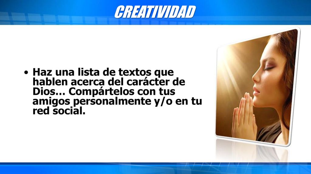 CREATIVIDAD Haz una lista de textos que hablen acerca del carácter de Dios… Compártelos con tus amigos personalmente y/o en tu red social.