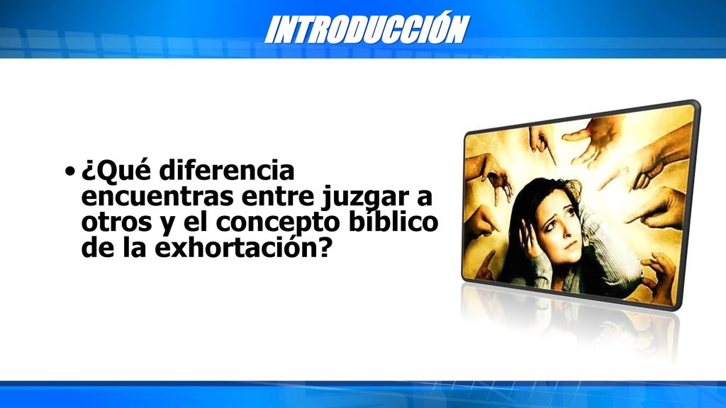 INTRODUCCIÓN ¿Qué diferencia encuentras entre juzgar a otros y el concepto bíblico de la exhortación